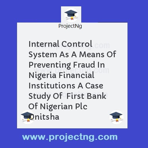 Internal Control System As A Means Of Preventing Fraud In Nigeria Financial Institutions A Case Study Of  First Bank Of Nigerian Plc Onitsha