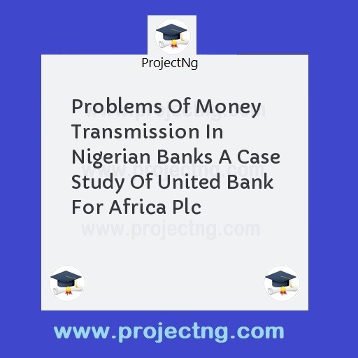 Problems Of Money Transmission In Nigerian Banks A Case Study Of United Bank For Africa Plc