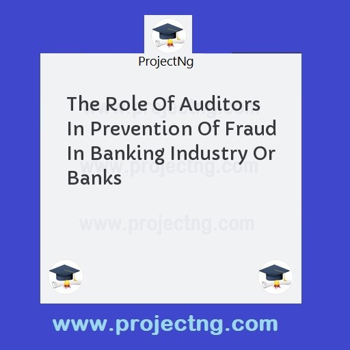 The Role Of Auditors In Prevention Of Fraud In Banking Industry Or Banks