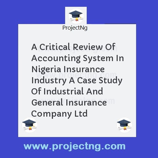 A Critical Review Of Accounting System In Nigeria Insurance Industry A Case Study Of Industrial And General Insurance Company Ltd