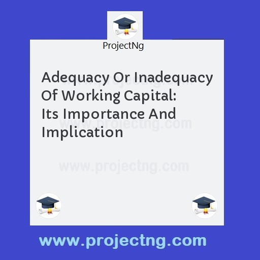 Adequacy Or Inadequacy Of Working Capital:  Its Importance And Implication