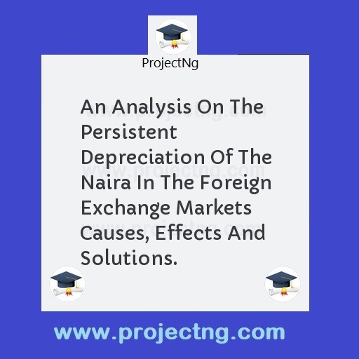 An Analysis On The Persistent Depreciation Of The Naira In The Foreign Exchange Markets Causes, Effects And Solutions.