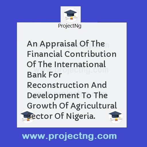 An Appraisal Of The Financial Contribution Of The International Bank For Reconstruction And Development To The  Growth Of Agricultural Sector Of Nigeria.