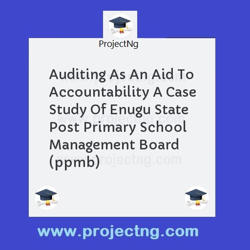 Auditing As An Aid To Accountability A Case Study Of Enugu State Post Primary School Management Board (ppmb)