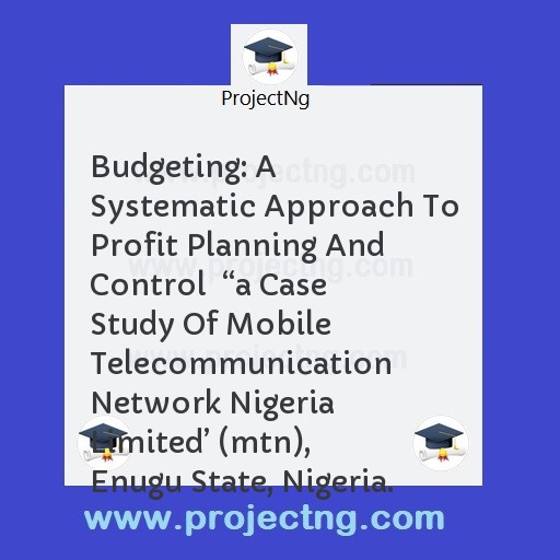 Budgeting: A Systematic Approach To Profit Planning And Control  â€œa Case Study Of Mobile Telecommunication Network Nigeria Limitedâ€™ (mtn), Enugu State, Nigeria.