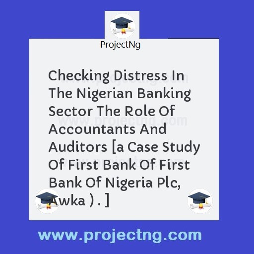 Checking Distress In  The Nigerian Banking Sector The Role Of Accountants And Auditors [a Case Study Of First Bank Of First Bank Of Nigeria Plc, Awka ) . ]