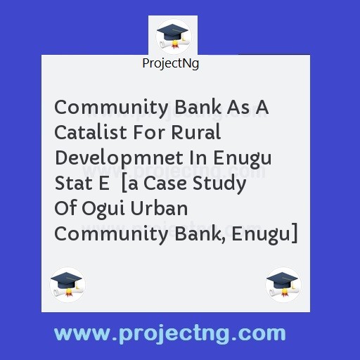 Community Bank As A Catalist For Rural Developmnet In Enugu Stat E  [a Case Study Of Ogui Urban Community Bank, Enugu]