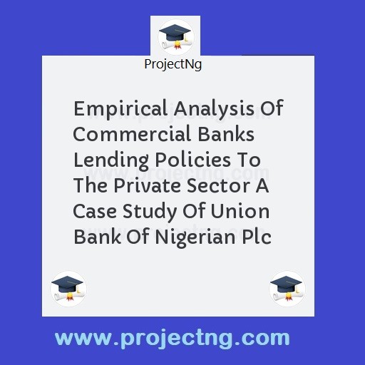 Empirical Analysis Of Commercial Banks Lending Policies To The Private Sector A Case Study Of Union Bank Of Nigerian Plc