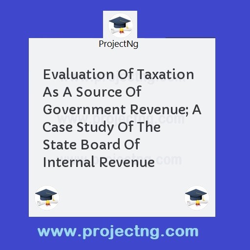 Evaluation Of Taxation As A Source Of Government Revenue; A Case Study Of The State Board Of Internal Revenue