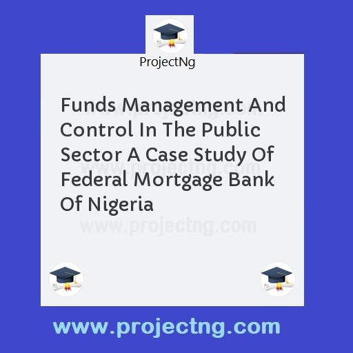 Funds Management And Control In The Public Sector A Case Study Of Federal Mortgage Bank Of Nigeria