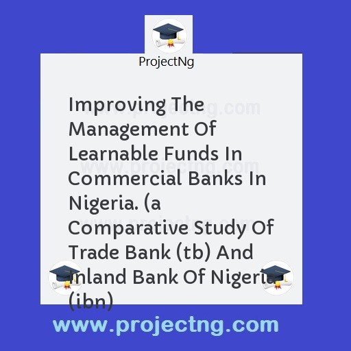 Improving The Management Of Learnable Funds In Commercial Banks In Nigeria. (a Comparative Study Of Trade Bank (tb) And Inland Bank Of Nigeria (ibn)