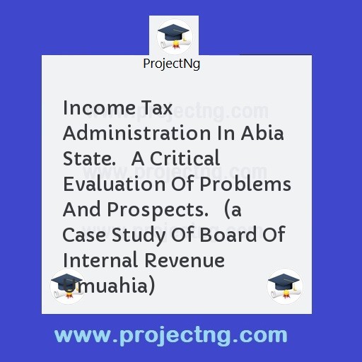 Income Tax Administration In Abia State.   A Critical Evaluation Of Problems And Prospects.   