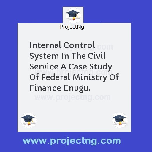 Internal Control System In The Civil Service A Case Study Of Federal Ministry Of Finance Enugu.
