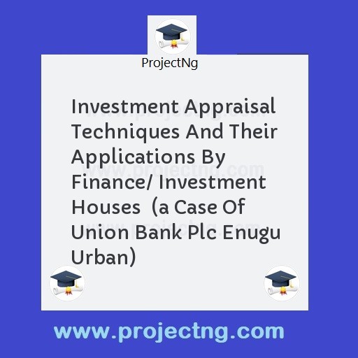 Investment Appraisal Techniques And Their Applications By Finance/ Investment Houses  (a Case Of Union Bank Plc Enugu Urban)