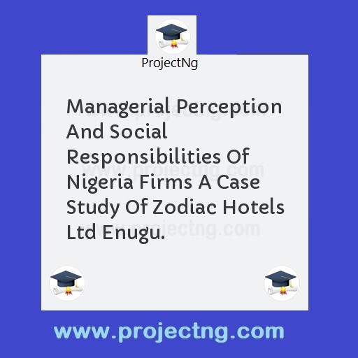 Managerial Perception And Social Responsibilities Of Nigeria Firms A Case Study Of Zodiac Hotels Ltd Enugu.