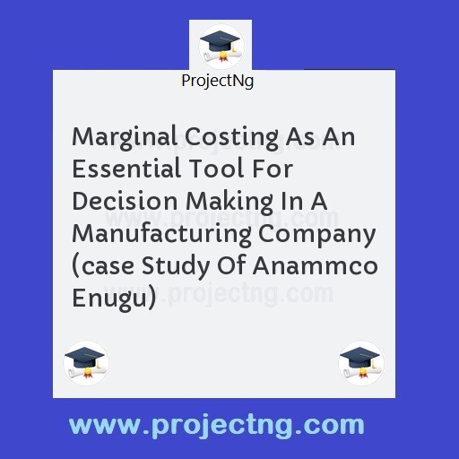 Marginal Costing As An Essential Tool For Decision Making In A Manufacturing Company (case Study Of Anammco Enugu)