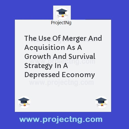 The Use Of Merger And Acquisition As A Growth And Survival Strategy In A Depressed Economy