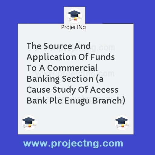 The Source And Application Of Funds To A Commercial Banking Section (a Cause Study Of Access Bank Plc Enugu Branch)