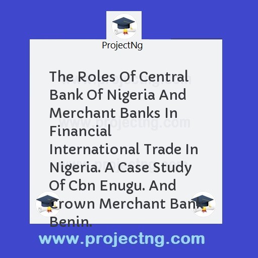 The Roles Of Central Bank Of Nigeria And Merchant Banks In Financial International Trade In Nigeria. A Case Study Of Cbn Enugu. And Crown Merchant Bank Benin.