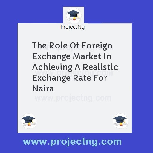 The Role Of Foreign Exchange Market In Achieving A Realistic Exchange Rate For Naira