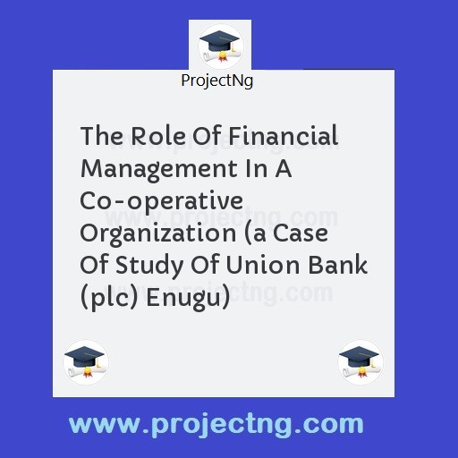 The Role Of Financial Management In A Co-operative Organization (a Case Of Study Of Union Bank (plc) Enugu)
