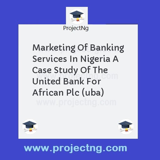 Marketing Of Banking Services In Nigeria A Case Study Of The United Bank For African Plc (uba)