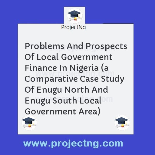 Problems And Prospects Of Local Government Finance In Nigeria (a Comparative Case Study Of Enugu North And Enugu South Local Government Area)