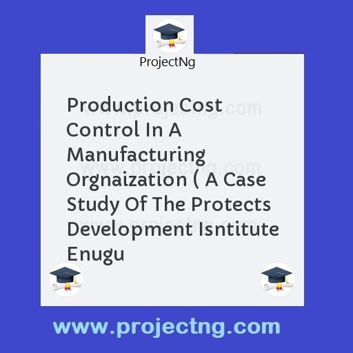 Production Cost Control In A Manufacturing Orgnaization ( A Case Study Of The Protects Development Isntitute Enugu