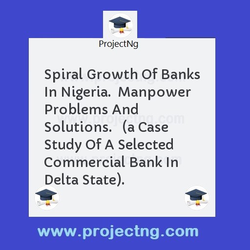 Spiral Growth Of Banks In Nigeria.  Manpower Problems And Solutions.   