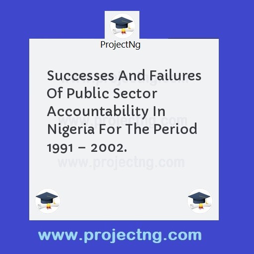 Successes And Failures Of Public Sector Accountability In Nigeria For The Period 1991 â€“ 2002.