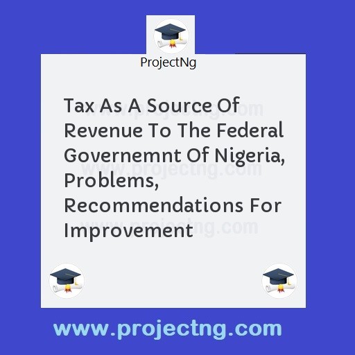 Tax As A Source Of Revenue To The Federal Governemnt Of Nigeria, Problems, Recommendations For Improvement