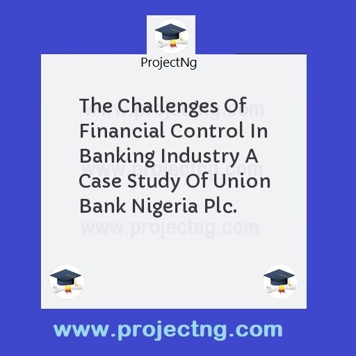 The Challenges Of Financial Control In Banking Industry A Case Study Of Union Bank Nigeria Plc.