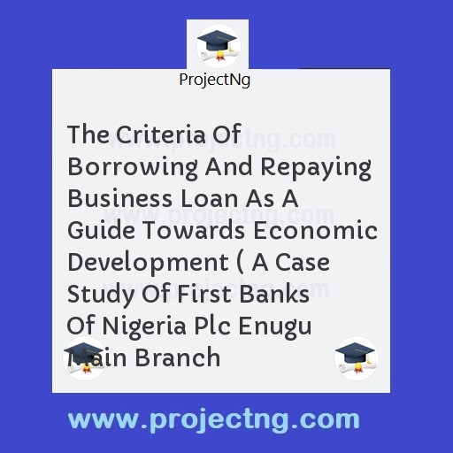 The Criteria Of Borrowing And Repaying Business Loan As A Guide Towards Economic Development ( A Case Study Of First Banks Of Nigeria Plc Enugu Main Branch