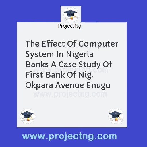 The Effect Of Computer System In Nigeria Banks A Case Study Of First Bank Of Nig. Okpara Avenue Enugu