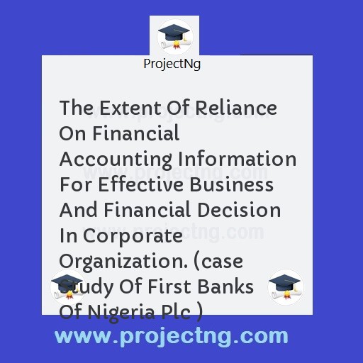 The Extent Of Reliance On Financial Accounting Information For Effective Business And Financial Decision In Corporate Organization. (case Study Of First Banks Of Nigeria Plc )