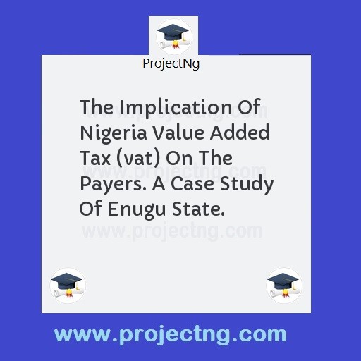 The Implication Of Nigeria Value Added Tax (vat) On The Payers. A Case Study Of Enugu State.