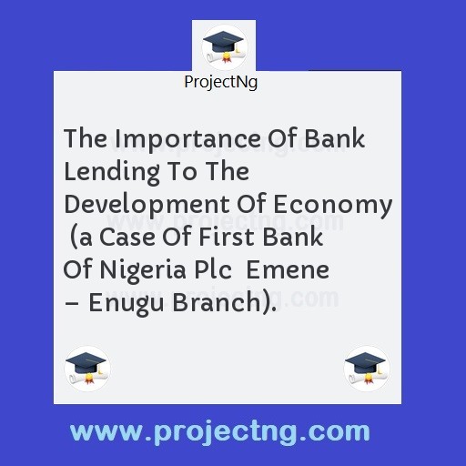 The Importance Of Bank Lending To The Development Of Economy  (a Case Of First Bank Of Nigeria Plc  Emene â€“ Enugu Branch).