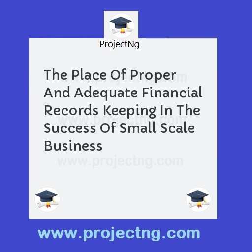 The Place Of Proper And Adequate Financial Records Keeping In The Success Of Small Scale Business