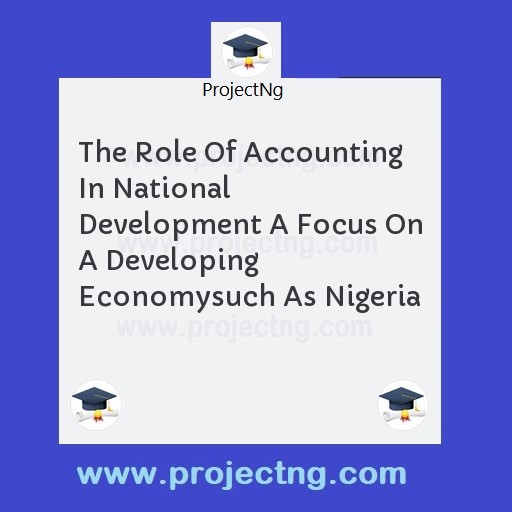 The Role Of Accounting In National Development A Focus On A Developing Economysuch As Nigeria