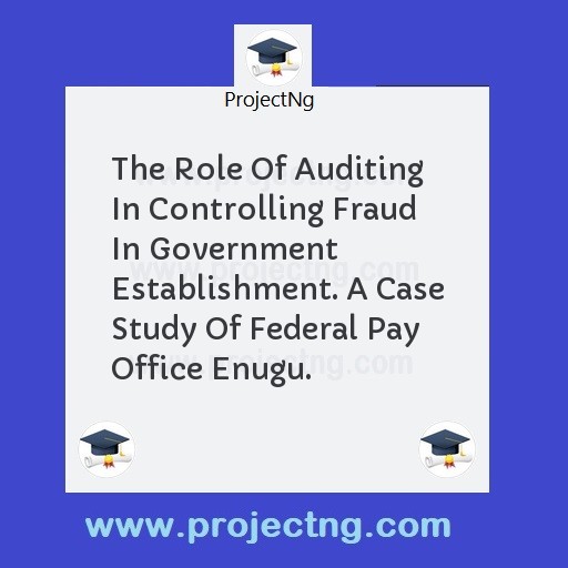 The Role Of Auditing In Controlling Fraud In Government Establishment. A Case Study Of Federal Pay Office Enugu.