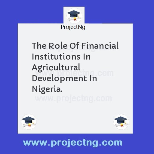 The Role Of Financial Institutions In Agricultural Development In Nigeria.