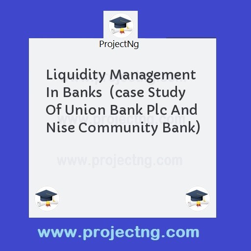 Liquidity Management In Banks  (case Study Of Union Bank Plc And Nise Community Bank)