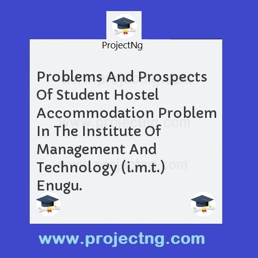 Problems And Prospects Of Student Hostel Accommodation Problem In The Institute Of Management And Technology (i.m.t.) Enugu.