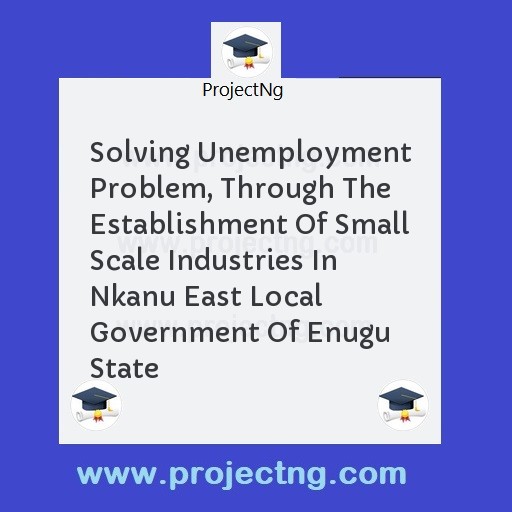 Solving Unemployment Problem, Through The Establishment Of Small Scale Industries In Nkanu East Local Government Of Enugu State
