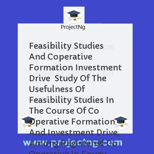 Feasibility Studies And Coperative Formation Investment Drive  Study Of The Usefulness Of Feasibility Studies In The Course Of Co Operative Formation And Investment Drive, Among Registered Co Operative In Enugu South, Enugu N