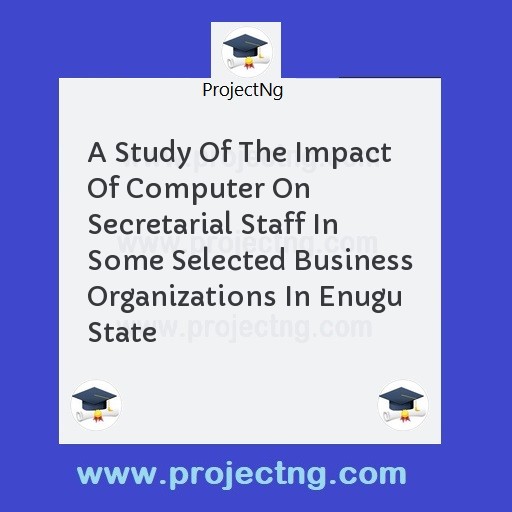 A Study Of The Impact Of Computer On Secretarial Staff In Some Selected Business Organizations In Enugu State