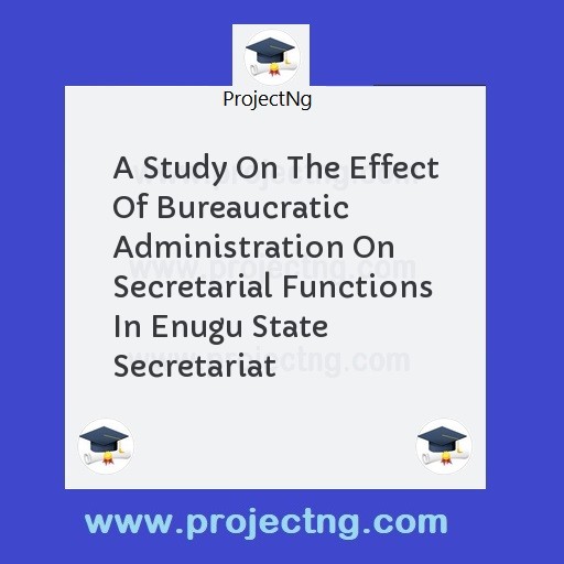 A Study On The Effect Of Bureaucratic Administration On Secretarial Functions In Enugu State Secretariat