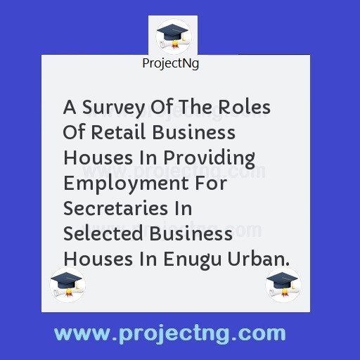 A Survey Of The Roles Of Retail Business Houses In Providing Employment For Secretaries In Selected Business Houses In Enugu Urban.