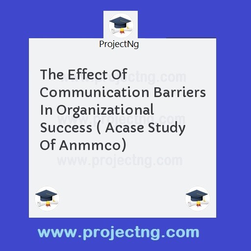 The Effect Of Communication Barriers In Organizational Success ( Acase Study Of Anmmco)
