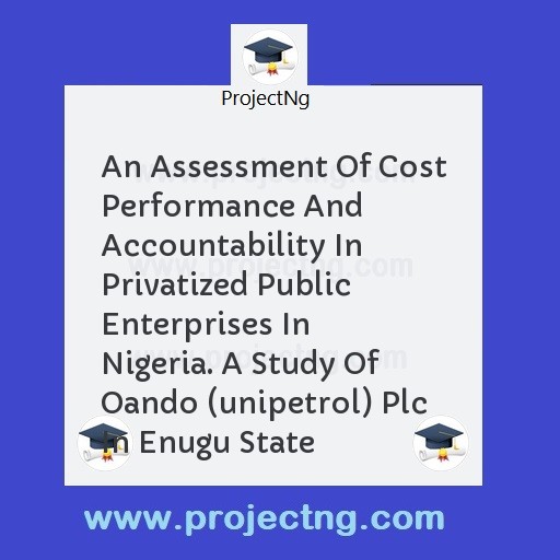 An Assessment Of Cost Performance And Accountability In Privatized Public Enterprises In Nigeria. A Study Of Oando (unipetrol) Plc In Enugu State
